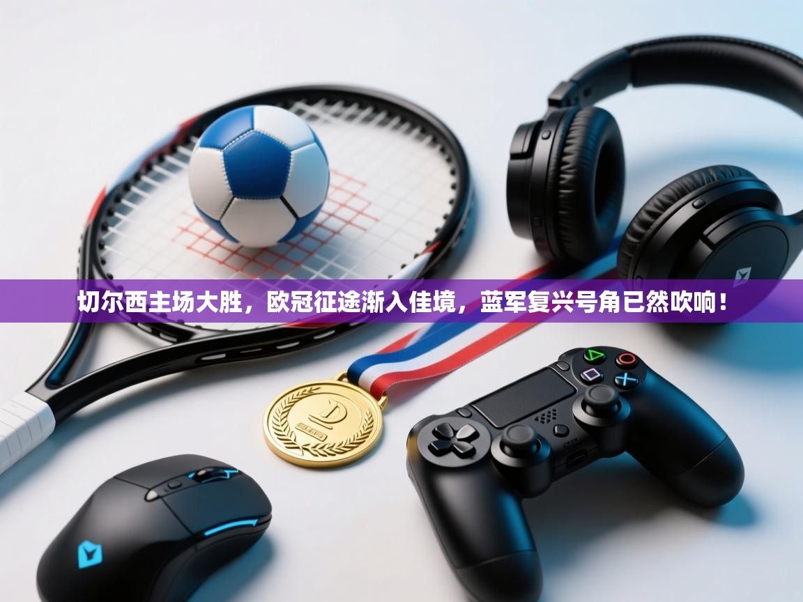 切尔西主场大胜，欧冠征途渐入佳境，蓝军复兴号角已然吹响！  第1张