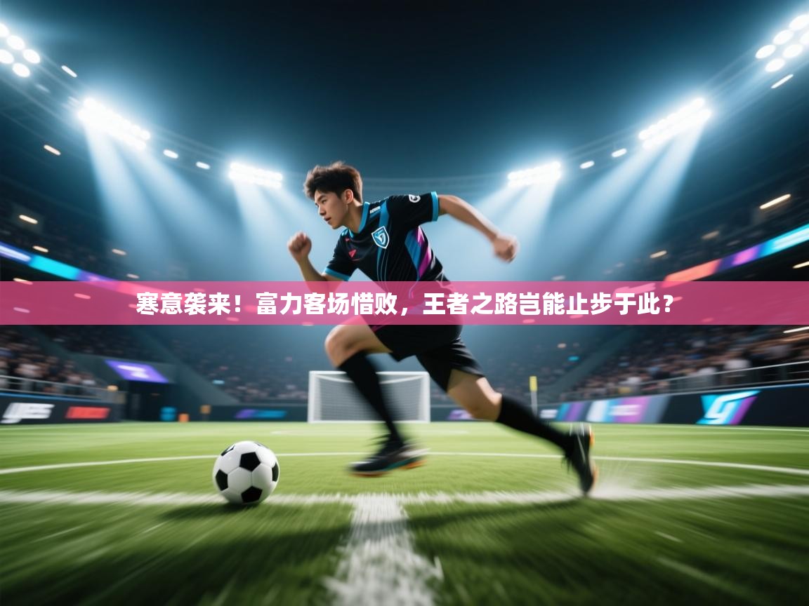 寒意袭来!富力客场惜败,王者之路岂能止步于此? 第2张