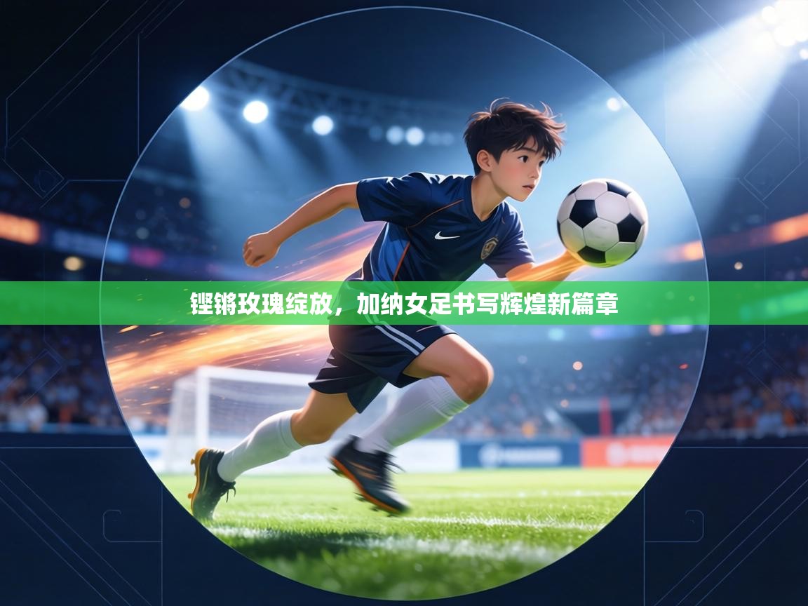 铿锵玫瑰绽放，加纳女足书写辉煌新篇章  第2张